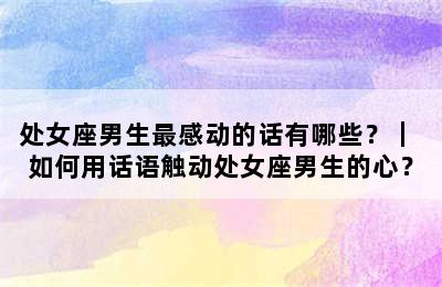 处女座男生最感动的话有哪些？｜ 如何用话语触动处女座男生的心？